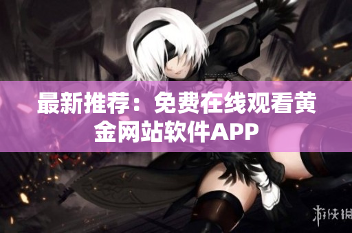 最新推荐：免费在线观看黄金网站软件APP