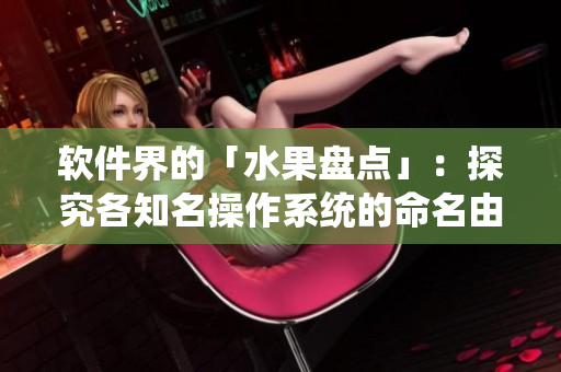 软件界的「水果盘点」：探究各知名操作系统的命名由来