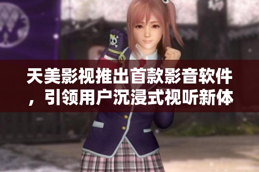 天美影视推出首款影音软件，引领用户沉浸式视听新体验