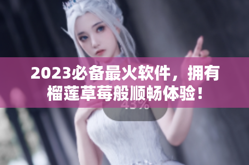 2023必备最火软件，拥有榴莲草莓般顺畅体验！