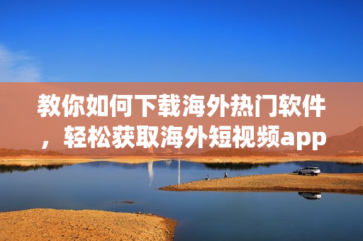 教你如何下载海外热门软件，轻松获取海外短视频app