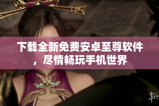下载全新免费安卓至尊软件，尽情畅玩手机世界