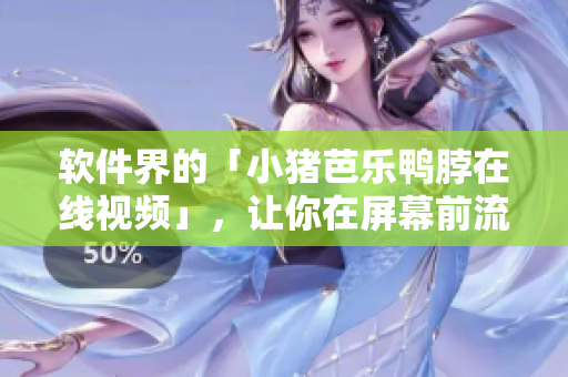 软件界的「小猪芭乐鸭脖在线视频」，让你在屏幕前流连忘返
