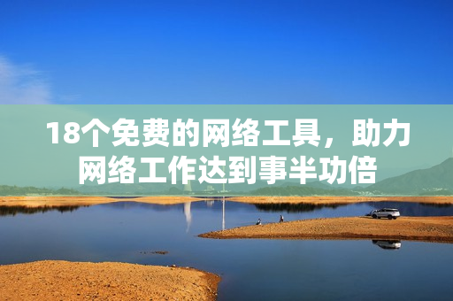 18个免费的网络工具，助力网络工作达到事半功倍