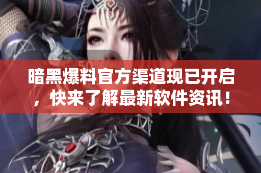 暗黑爆料官方渠道现已开启，快来了解最新软件资讯！