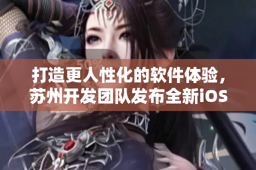 打造更人性化的软件体验，苏州开发团队发布全新iOS版本
