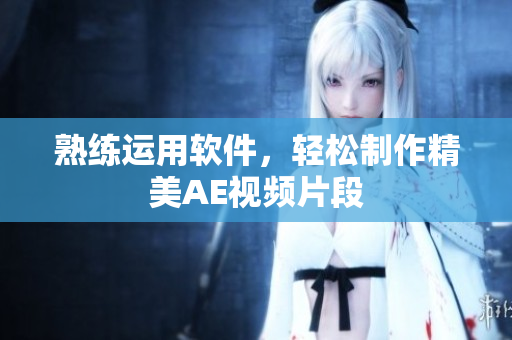 熟练运用软件，轻松制作精美AE视频片段