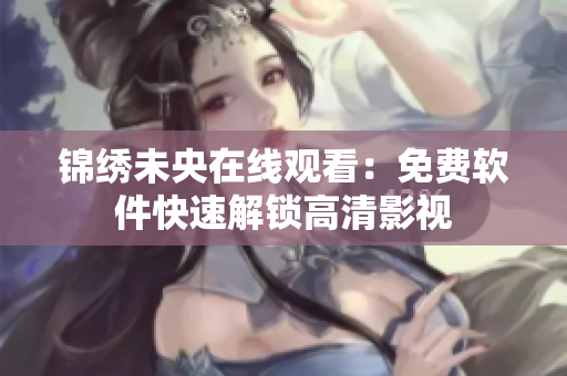 锦绣未央在线观看：免费软件快速解锁高清影视