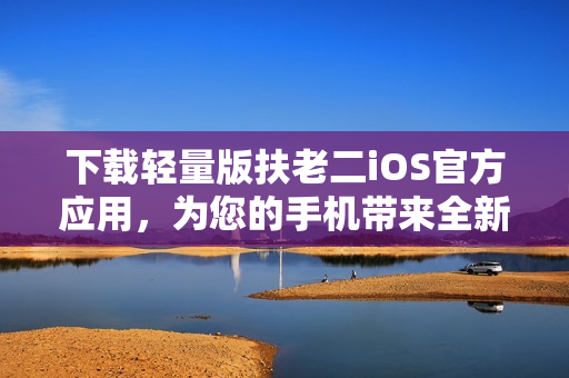 下载轻量版扶老二iOS官方应用，为您的手机带来全新效果！