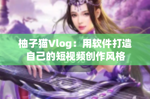 柚子猫Vlog：用软件打造自己的短视频创作风格