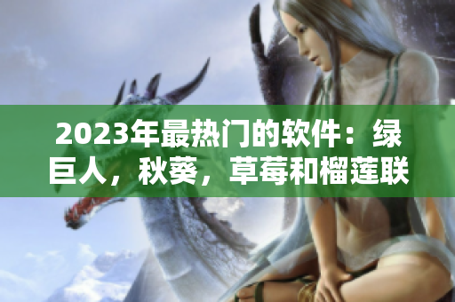 2023年最热门的软件：绿巨人，秋葵，草莓和榴莲联合骚扰你？！