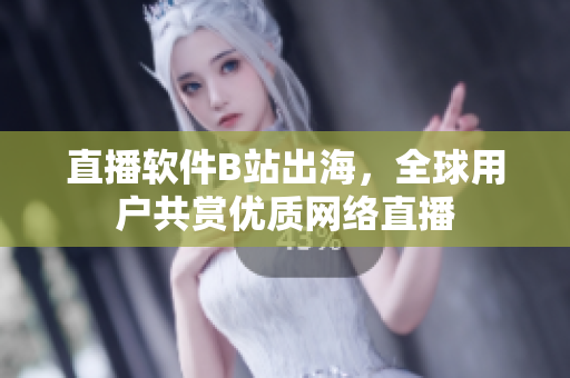 直播软件B站出海，全球用户共赏优质网络直播