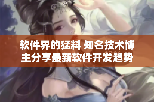 软件界的猛料 知名技术博主分享最新软件开发趋势