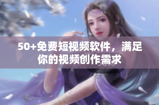 50+免费短视频软件，满足你的视频创作需求