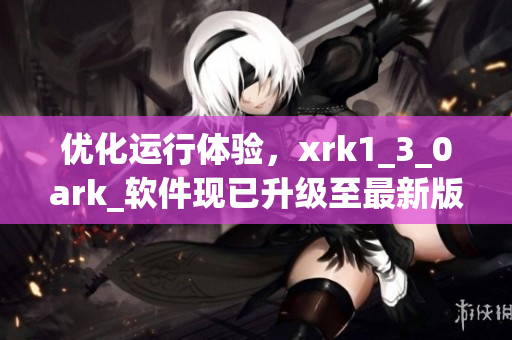 优化运行体验，xrk1_3_0ark_软件现已升级至最新版