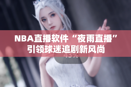NBA直播软件“夜雨直播”引领球迷追剧新风尚