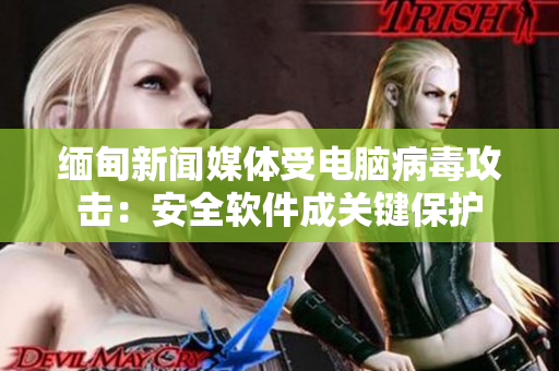 缅甸新闻媒体受电脑病毒攻击：安全软件成关键保护