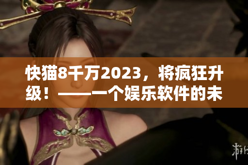 快猫8千万2023，将疯狂升级！——一个娱乐软件的未来发展趋势