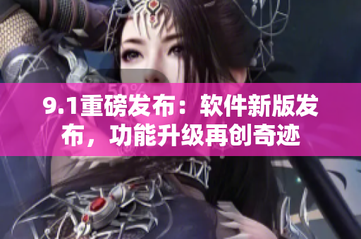9.1重磅发布：软件新版发布，功能升级再创奇迹