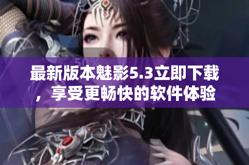 最新版本魅影5.3立即下载，享受更畅快的软件体验