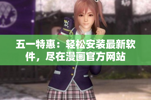 五一特惠：轻松安装最新软件，尽在漫画官方网站