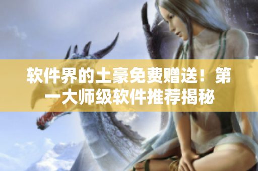 软件界的土豪免费赠送！第一大师级软件推荐揭秘