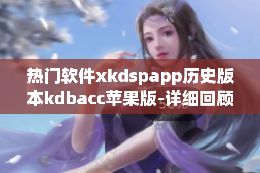 热门软件xkdspapp历史版本kdbacc苹果版-详细回顾(1)