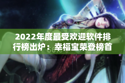 2022年度最受欢迎软件排行榜出炉：幸福宝荣登榜首！