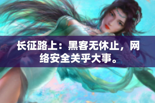 长征路上：黑客无休止，网络安全关乎大事。
