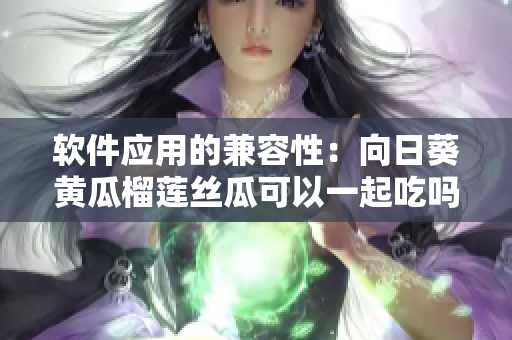软件应用的兼容性：向日葵黄瓜榴莲丝瓜可以一起吃吗的启示