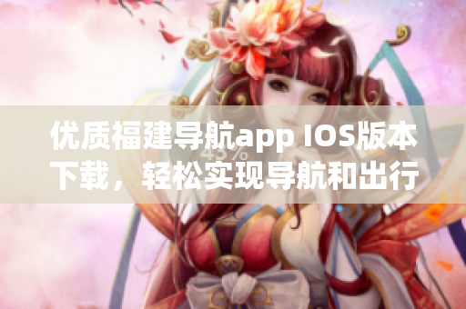 优质福建导航app IOS版本下载，轻松实现导航和出行！