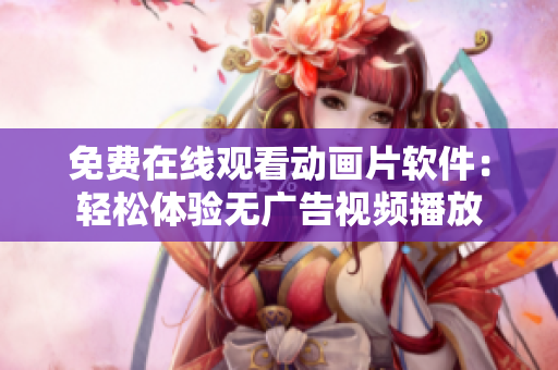 免费在线观看动画片软件：轻松体验无广告视频播放