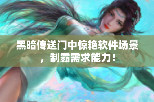 黑暗传送门中惊艳软件场景，制霸需求能力！