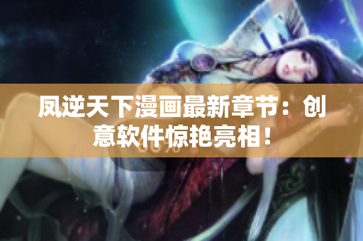 凤逆天下漫画最新章节：创意软件惊艳亮相！