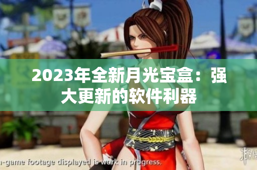 2023年全新月光宝盒：强大更新的软件利器