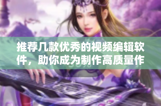 推荐几款优秀的视频编辑软件，助你成为制作高质量作品的高手