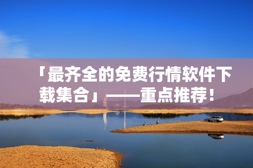 「最齐全的免费行情软件下载集合」——重点推荐！