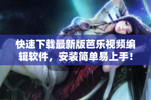快速下载最新版芭乐视频编辑软件，安装简单易上手！