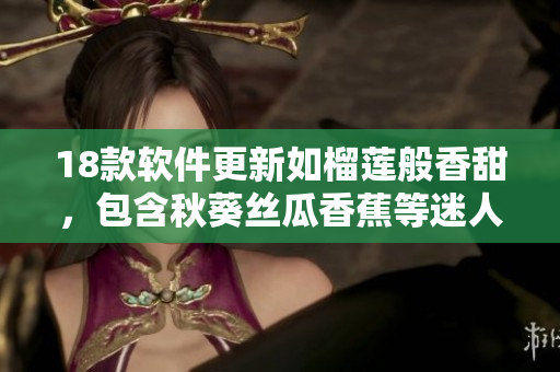 18款软件更新如榴莲般香甜，包含秋葵丝瓜香蕉等迷人特性