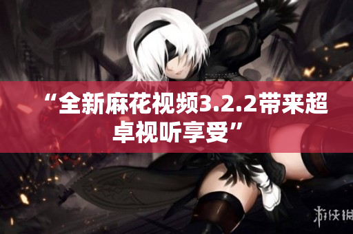 “全新麻花视频3.2.2带来超卓视听享受”