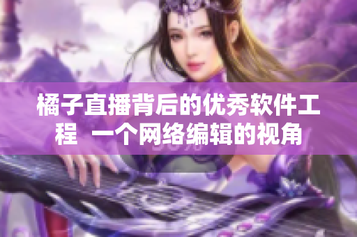 橘子直播背后的优秀软件工程  一个网络编辑的视角