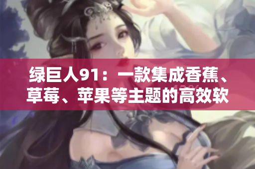 绿巨人91：一款集成香蕉、草莓、苹果等主题的高效软件