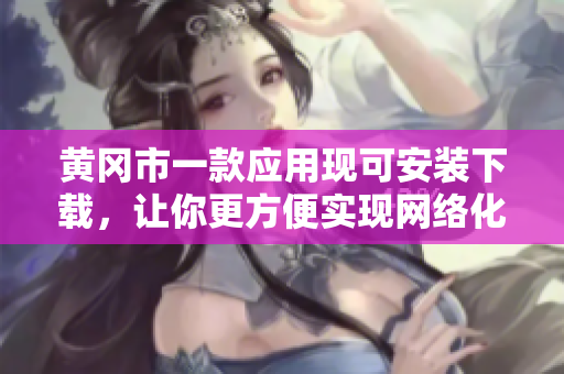 黄冈市一款应用现可安装下载，让你更方便实现网络化生活！