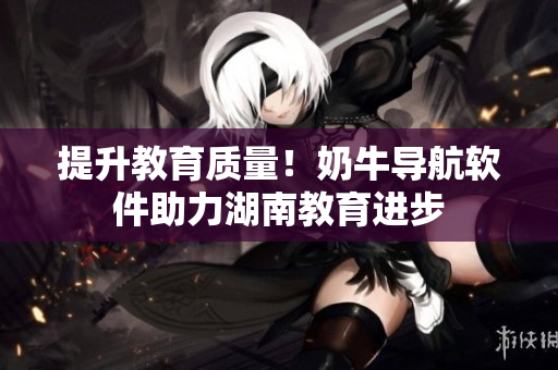 提升教育质量！奶牛导航软件助力湖南教育进步