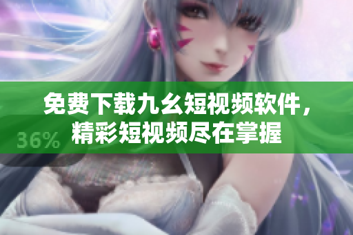 免费下载九幺短视频软件，精彩短视频尽在掌握
