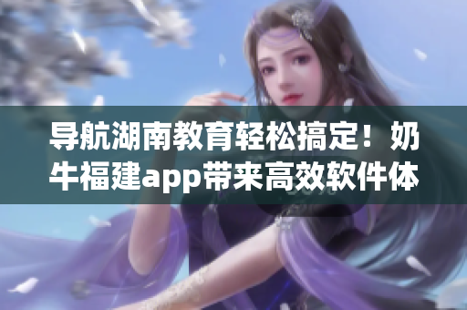 导航湖南教育轻松搞定！奶牛福建app带来高效软件体验
