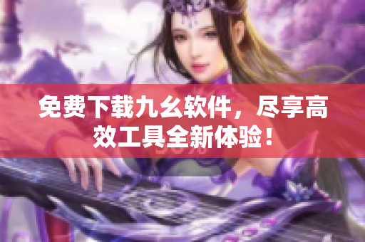 免费下载九幺软件，尽享高效工具全新体验！