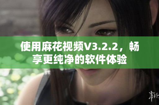 使用麻花视频V3.2.2，畅享更纯净的软件体验