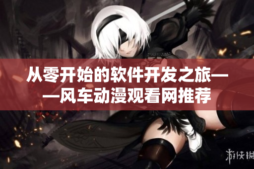 从零开始的软件开发之旅——风车动漫观看网推荐