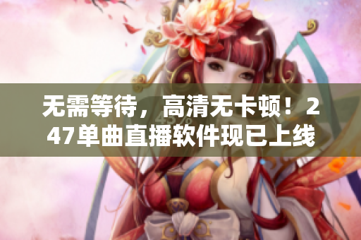 无需等待，高清无卡顿！247单曲直播软件现已上线